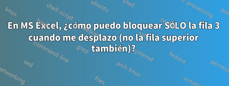 En MS Excel, ¿cómo puedo bloquear SÓLO la fila 3 cuando me desplazo (no la fila superior también)?