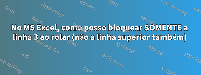 No MS Excel, como posso bloquear SOMENTE a linha 3 ao rolar (não a linha superior também)