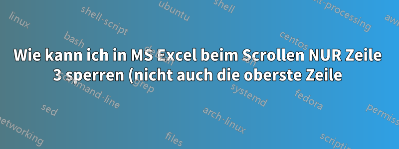 Wie kann ich in MS Excel beim Scrollen NUR Zeile 3 sperren (nicht auch die oberste Zeile)?