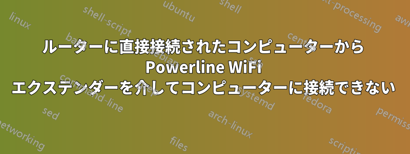 ルーターに直接接続されたコンピューターから Powerline WiFi エクステンダーを介してコンピューターに接続できない