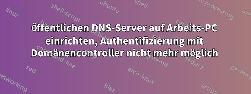 Öffentlichen DNS-Server auf Arbeits-PC einrichten, Authentifizierung mit Domänencontroller nicht mehr möglich