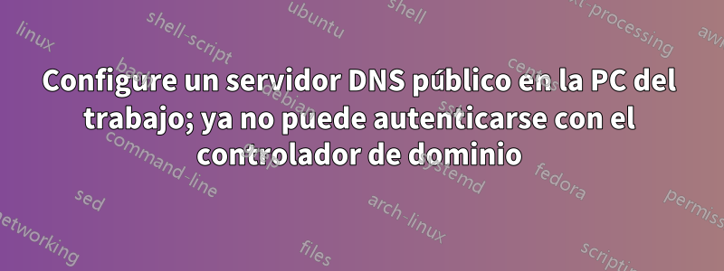 Configure un servidor DNS público en la PC del trabajo; ya no puede autenticarse con el controlador de dominio