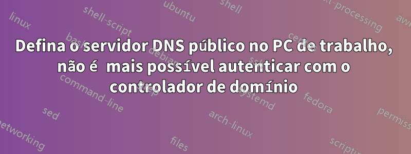 Defina o servidor DNS público no PC de trabalho, não é mais possível autenticar com o controlador de domínio