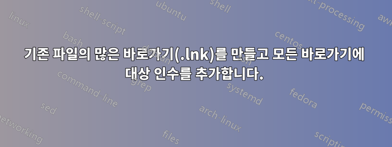 기존 파일의 많은 바로가기(.lnk)를 만들고 모든 바로가기에 대상 인수를 추가합니다.