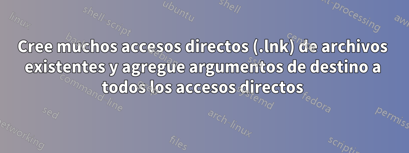 Cree muchos accesos directos (.lnk) de archivos existentes y agregue argumentos de destino a todos los accesos directos