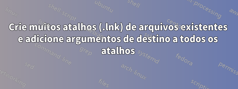 Crie muitos atalhos (.lnk) de arquivos existentes e adicione argumentos de destino a todos os atalhos