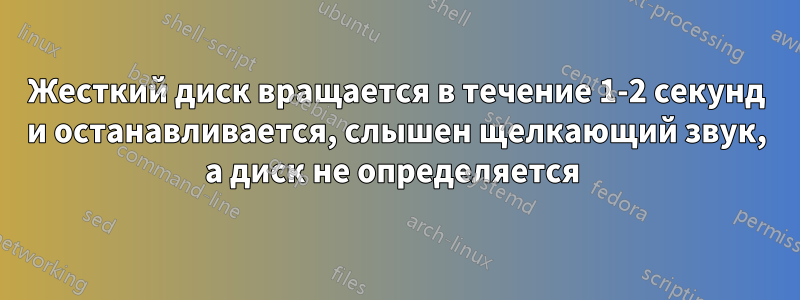 Жесткий диск вращается в течение 1-2 секунд и останавливается, слышен щелкающий звук, а диск не определяется 