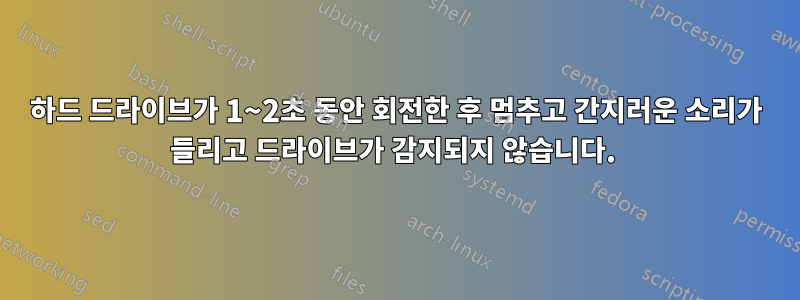 하드 드라이브가 1~2초 동안 회전한 후 멈추고 간지러운 소리가 들리고 드라이브가 감지되지 않습니다. 