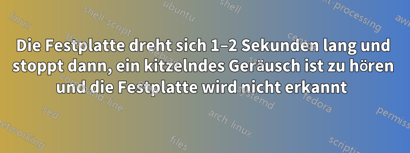 Die Festplatte dreht sich 1–2 Sekunden lang und stoppt dann, ein kitzelndes Geräusch ist zu hören und die Festplatte wird nicht erkannt 