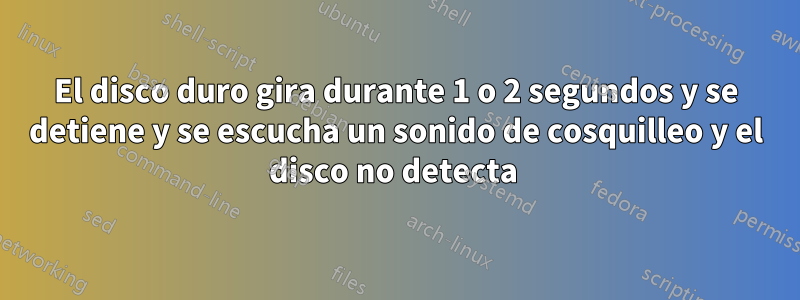 El disco duro gira durante 1 o 2 segundos y se detiene y se escucha un sonido de cosquilleo y el disco no detecta 