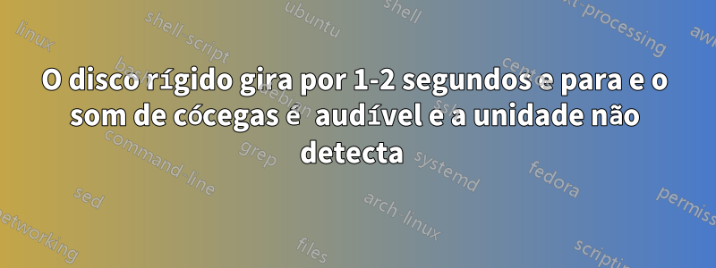 O disco rígido gira por 1-2 segundos e para e o som de cócegas é audível e a unidade não detecta 