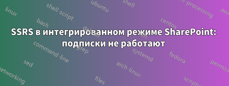 SSRS в интегрированном режиме SharePoint: подписки не работают