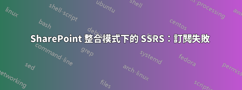 SharePoint 整合模式下的 SSRS：訂閱失敗