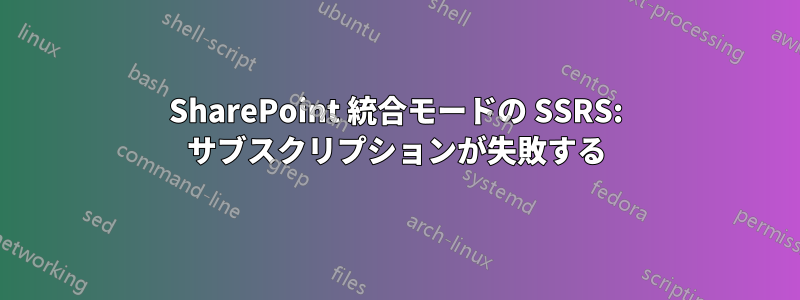 SharePoint 統合モードの SSRS: サブスクリプションが失敗する