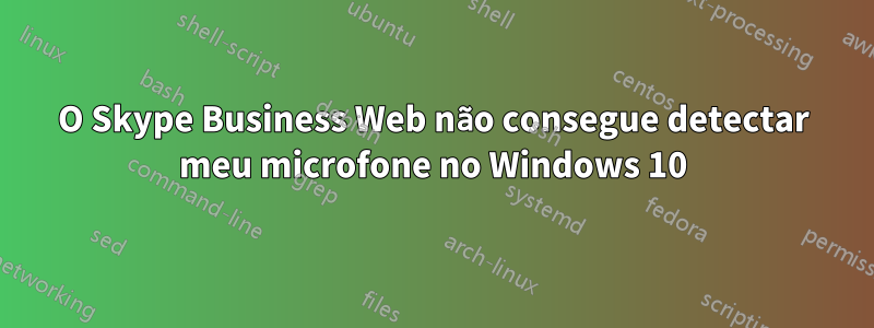 O Skype Business Web não consegue detectar meu microfone no Windows 10