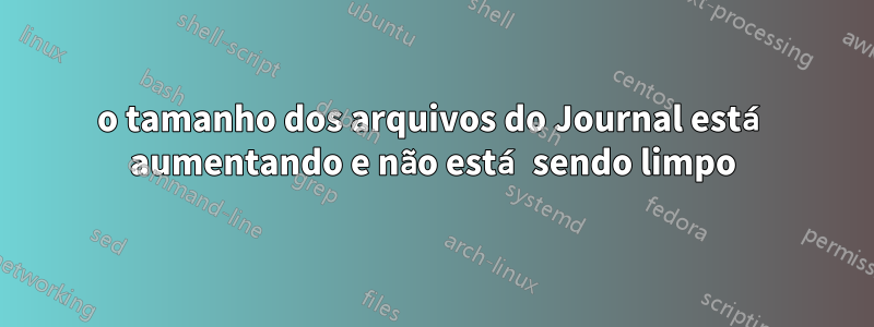 o tamanho dos arquivos do Journal está aumentando e não está sendo limpo