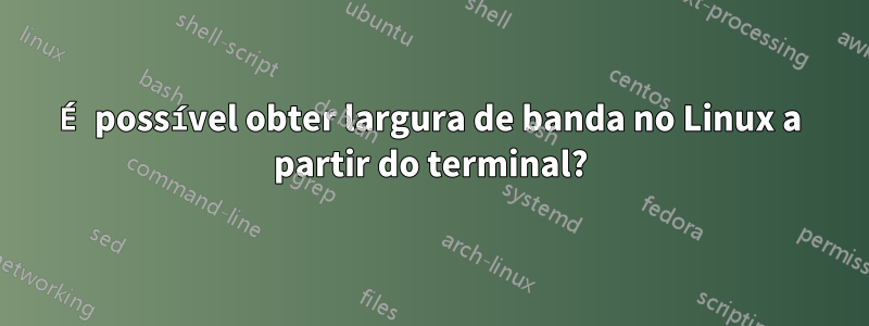 É possível obter largura de banda no Linux a partir do terminal?