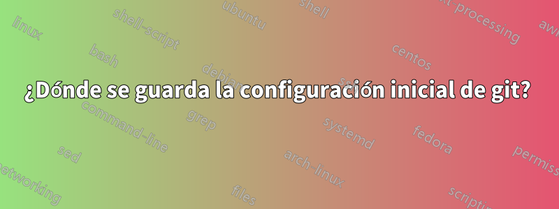 ¿Dónde se guarda la configuración inicial de git?