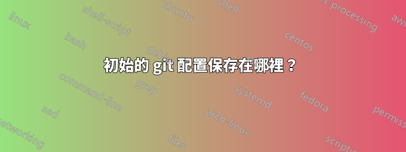 初始的 git 配置保存在哪裡？