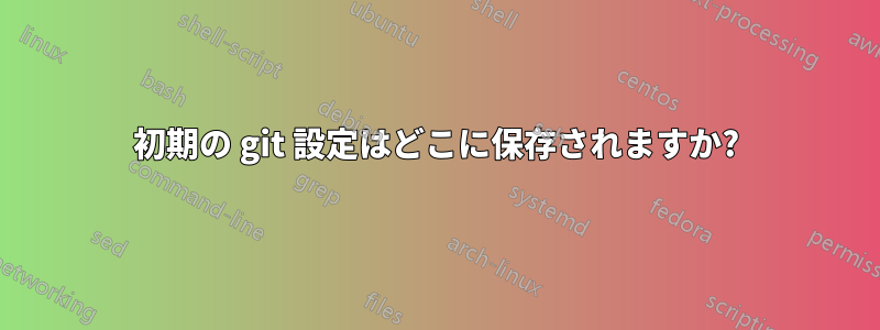 初期の git 設定はどこに保存されますか?