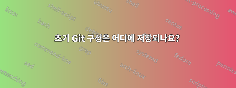 초기 Git 구성은 어디에 저장되나요?