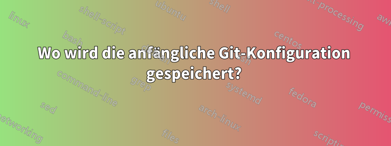 Wo wird die anfängliche Git-Konfiguration gespeichert?