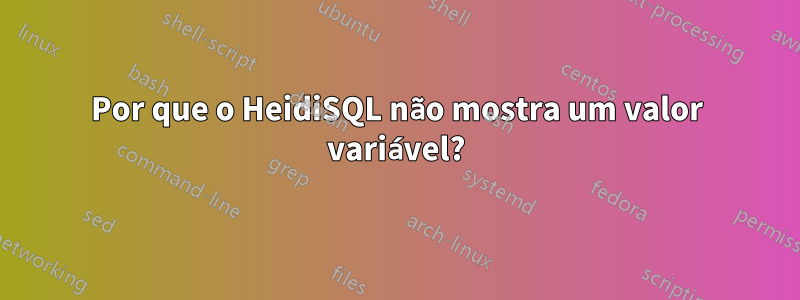 Por que o HeidiSQL não mostra um valor variável?