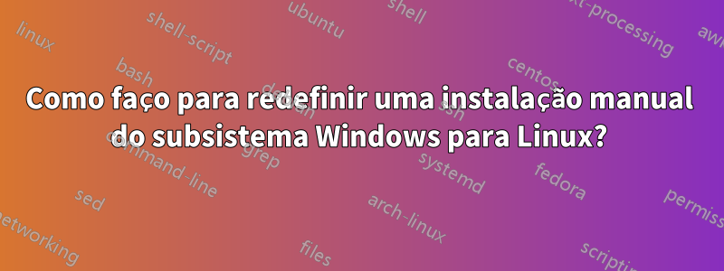 Como faço para redefinir uma instalação manual do subsistema Windows para Linux?