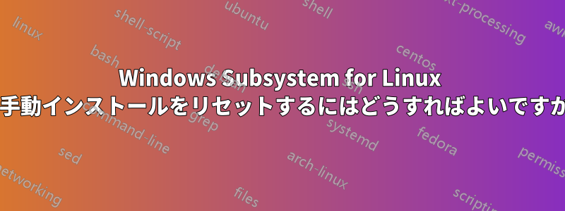 Windows Subsystem for Linux の手動インストールをリセットするにはどうすればよいですか?