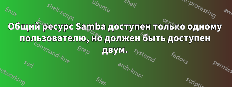 Общий ресурс Samba доступен только одному пользователю, но должен быть доступен двум.