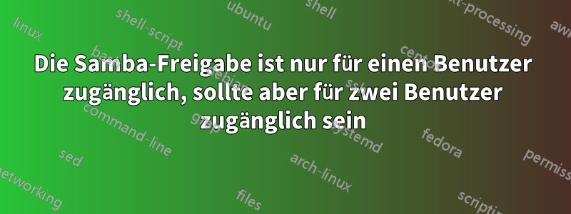 Die Samba-Freigabe ist nur für einen Benutzer zugänglich, sollte aber für zwei Benutzer zugänglich sein