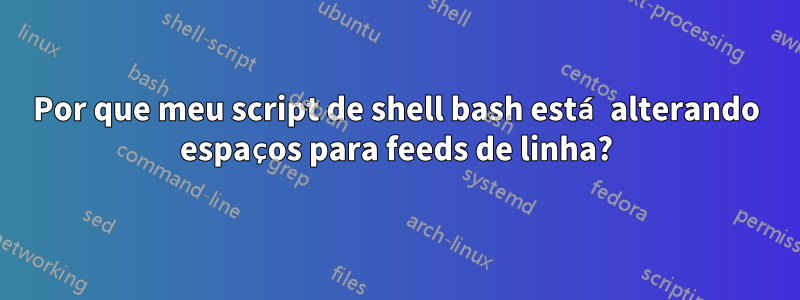 Por que meu script de shell bash está alterando espaços para feeds de linha?