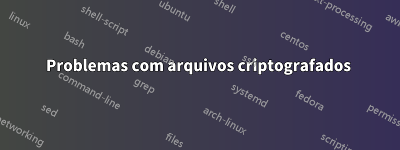 Problemas com arquivos criptografados