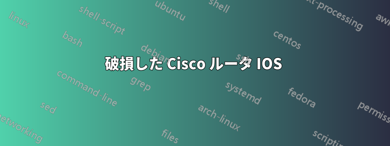 破損した Cisco ルータ IOS