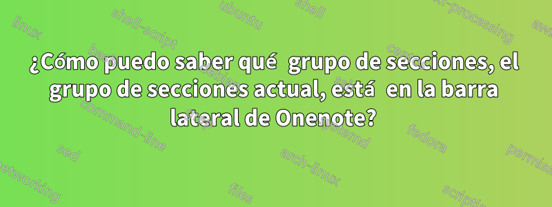 ¿Cómo puedo saber qué grupo de secciones, el grupo de secciones actual, está en la barra lateral de Onenote?