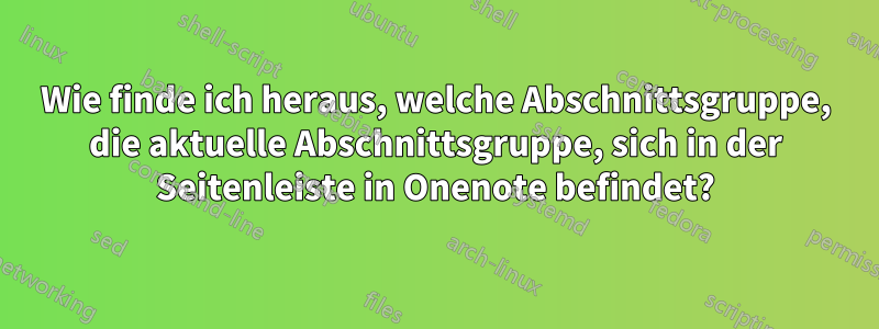 Wie finde ich heraus, welche Abschnittsgruppe, die aktuelle Abschnittsgruppe, sich in der Seitenleiste in Onenote befindet?