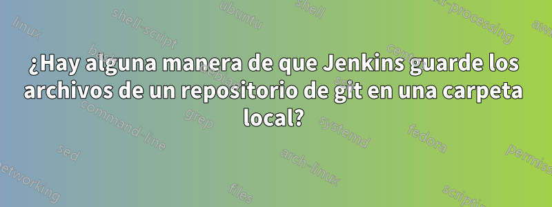 ¿Hay alguna manera de que Jenkins guarde los archivos de un repositorio de git en una carpeta local?