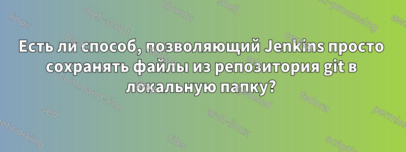 Есть ли способ, позволяющий Jenkins просто сохранять файлы из репозитория git в локальную папку?