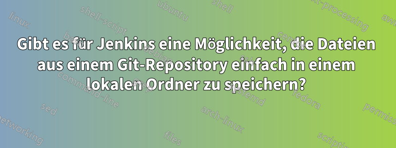 Gibt es für Jenkins eine Möglichkeit, die Dateien aus einem Git-Repository einfach in einem lokalen Ordner zu speichern?