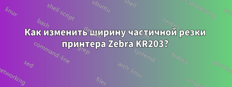 Как изменить ширину частичной резки принтера Zebra KR203?