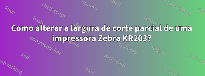 Como alterar a largura de corte parcial de uma impressora Zebra KR203?