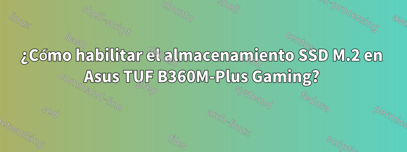 ¿Cómo habilitar el almacenamiento SSD M.2 en Asus TUF B360M-Plus Gaming?