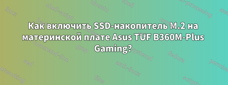 Как включить SSD-накопитель M.2 на материнской плате Asus TUF B360M-Plus Gaming?