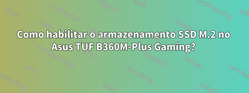 Como habilitar o armazenamento SSD M.2 no Asus TUF B360M-Plus Gaming?