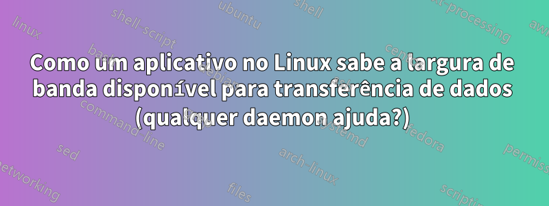 Como um aplicativo no Linux sabe a largura de banda disponível para transferência de dados (qualquer daemon ajuda?)