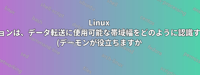 Linux のアプリケーションは、データ転送に使用可能な帯域幅をどのように認識するのでしょうか (デーモンが役立ちますか)?