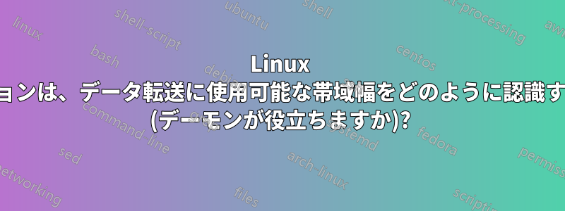 Linux のアプリケーションは、データ転送に使用可能な帯域幅をどのように認識するのでしょうか (デーモンが役立ちますか)?