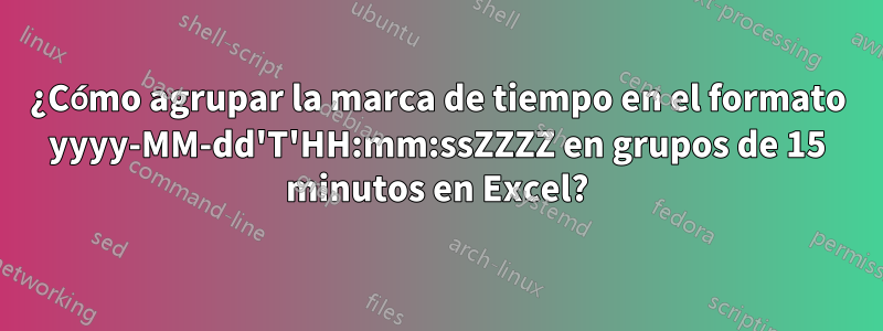 ¿Cómo agrupar la marca de tiempo en el formato yyyy-MM-dd'T'HH:mm:ssZZZZ en grupos de 15 minutos en Excel?