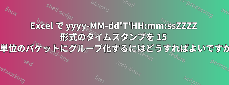 Excel で yyyy-MM-dd'T'HH:mm:ssZZZZ 形式のタイムスタンプを 15 分単位のバケットにグループ化するにはどうすればよいですか?