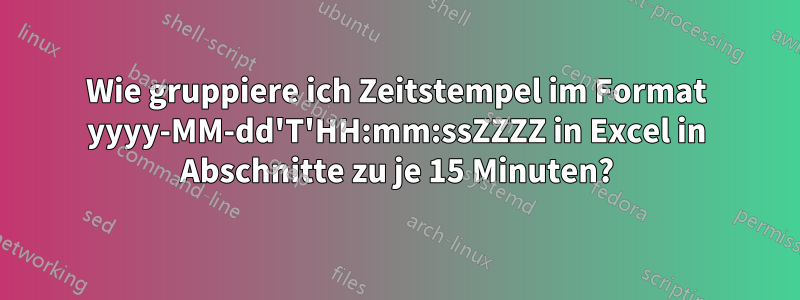 Wie gruppiere ich Zeitstempel im Format yyyy-MM-dd'T'HH:mm:ssZZZZ in Excel in Abschnitte zu je 15 Minuten?